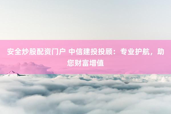安全炒股配资门户 中信建投投顾：专业护航，助您财富增值
