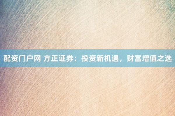 配资门户网 方正证券：投资新机遇，财富增值之选