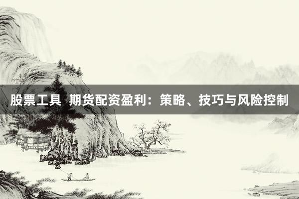 股票工具  期货配资盈利：策略、技巧与风险控制
