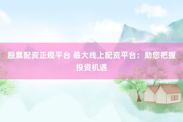 股票配资正规平台 最大线上配资平台：助您把握投资机遇