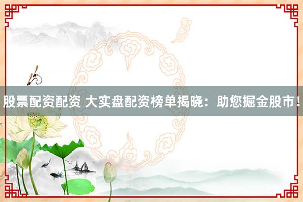股票配资配资 大实盘配资榜单揭晓：助您掘金股市！