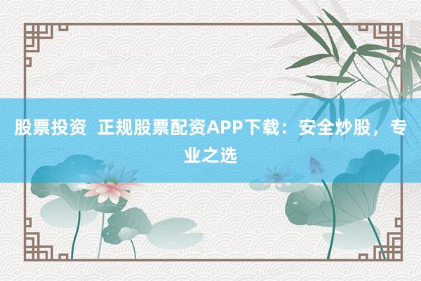 股票投资  正规股票配资APP下载：安全炒股，专业之选