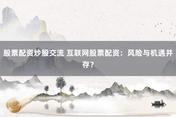 股票配资炒股交流 互联网股票配资：风险与机遇并存？