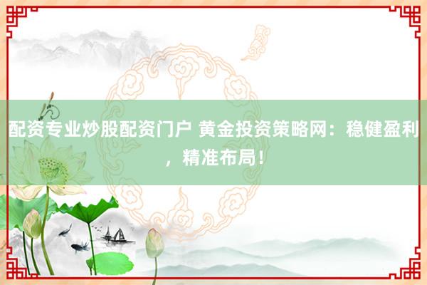 配资专业炒股配资门户 黄金投资策略网：稳健盈利，精准布局！