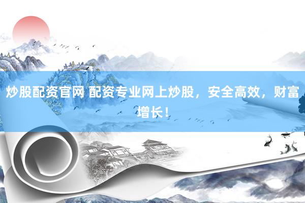 炒股配资官网 配资专业网上炒股，安全高效，财富增长！