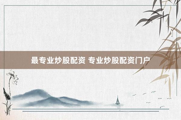最专业炒股配资 专业炒股配资门户