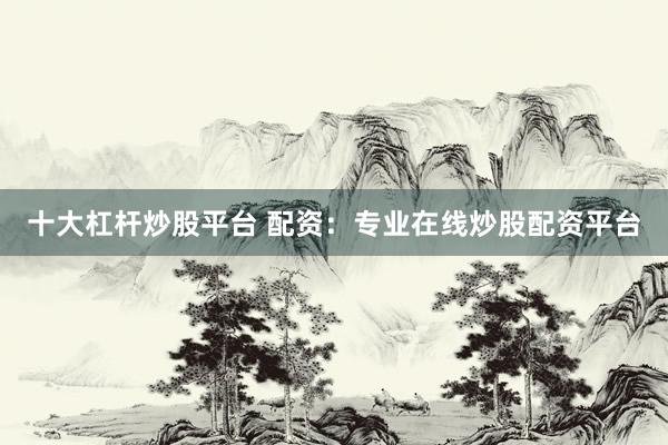 十大杠杆炒股平台 配资：专业在线炒股配资平台