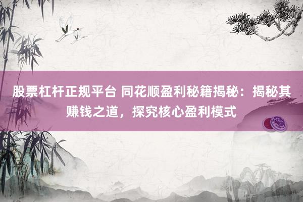 股票杠杆正规平台 同花顺盈利秘籍揭秘：揭秘其赚钱之道，探究核心盈利模式