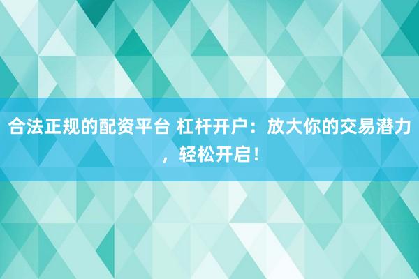 合法正规的配资平台 杠杆开户：放大你的交易潜力，轻松开启！