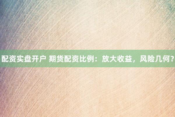 配资实盘开户 期货配资比例：放大收益，风险几何？
