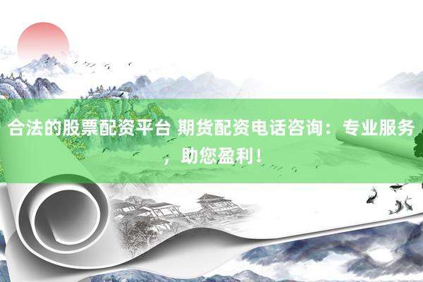 合法的股票配资平台 期货配资电话咨询：专业服务，助您盈利！