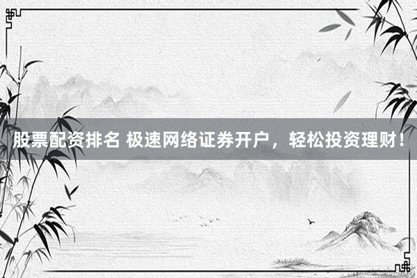 股票配资排名 极速网络证券开户，轻松投资理财！
