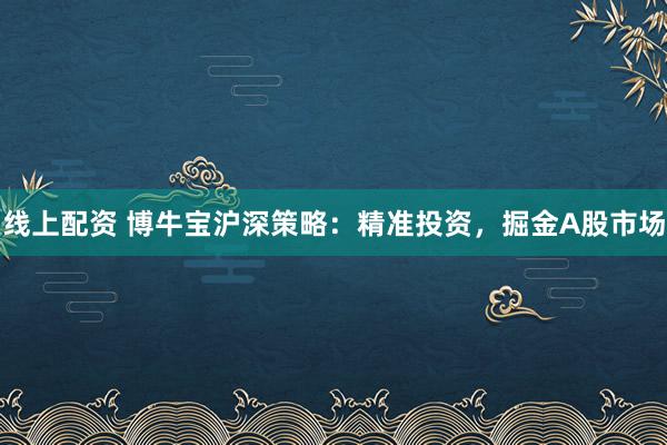 线上配资 博牛宝沪深策略：精准投资，掘金A股市场