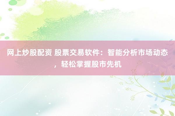 网上炒股配资 股票交易软件：智能分析市场动态，轻松掌握股市先机