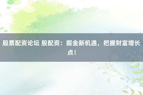 股票配资论坛 股配资：掘金新机遇，把握财富增长点！