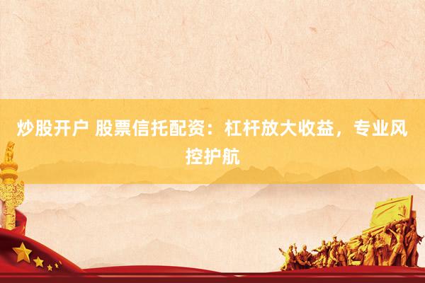 炒股开户 股票信托配资：杠杆放大收益，专业风控护航