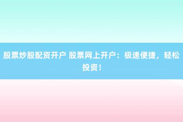 股票炒股配资开户 股票网上开户：极速便捷，轻松投资！