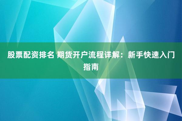 股票配资排名 期货开户流程详解：新手快速入门指南