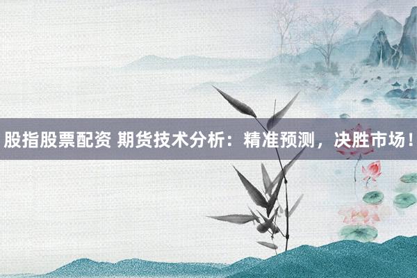 股指股票配资 期货技术分析：精准预测，决胜市场！