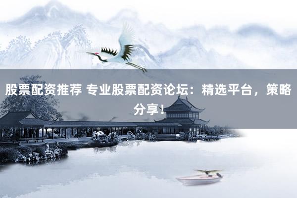 股票配资推荐 专业股票配资论坛：精选平台，策略分享！
