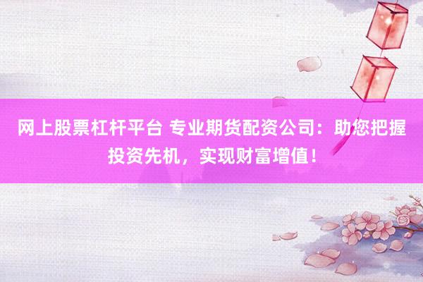 网上股票杠杆平台 专业期货配资公司：助您把握投资先机，实现财富增值！