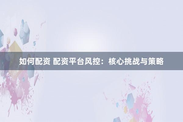 如何配资 配资平台风控：核心挑战与策略