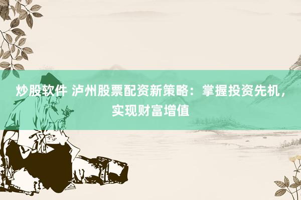 炒股软件 泸州股票配资新策略：掌握投资先机，实现财富增值