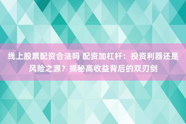 线上股票配资合法吗 配资加杠杆：投资利器还是风险之源？揭秘高收益背后的双刃剑