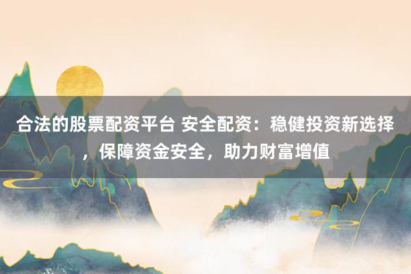 合法的股票配资平台 安全配资：稳健投资新选择，保障资金安全，助力财富增值