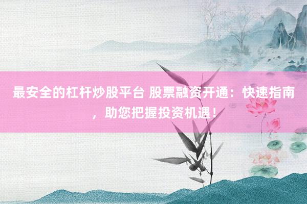 最安全的杠杆炒股平台 股票融资开通：快速指南，助您把握投资机遇！