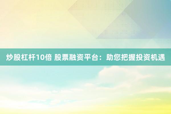 炒股杠杆10倍 股票融资平台：助您把握投资机遇