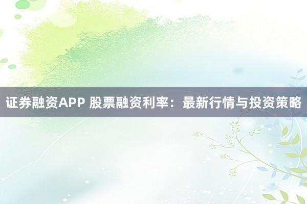 证券融资APP 股票融资利率：最新行情与投资策略