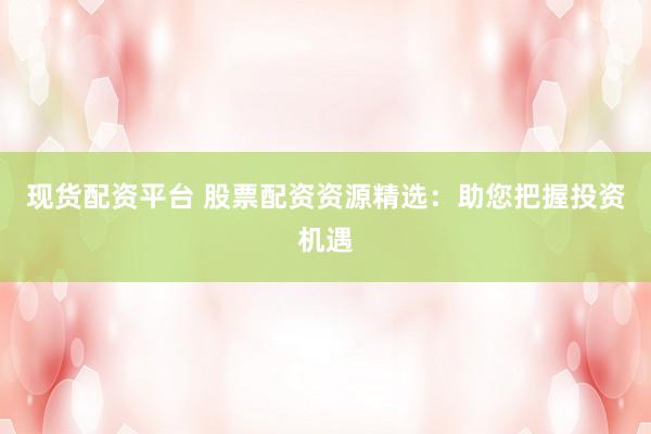 现货配资平台 股票配资资源精选：助您把握投资机遇
