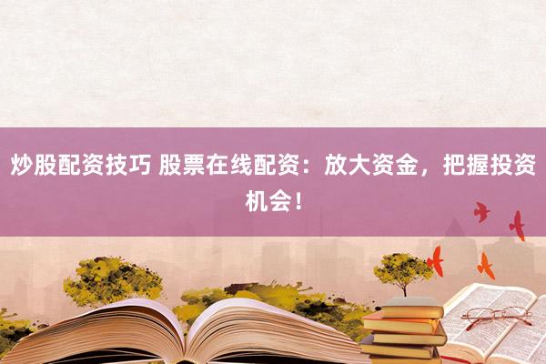 炒股配资技巧 股票在线配资：放大资金，把握投资机会！