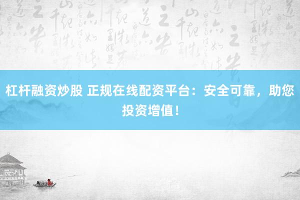 杠杆融资炒股 正规在线配资平台：安全可靠，助您投资增值！
