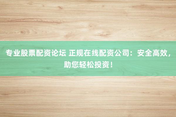 专业股票配资论坛 正规在线配资公司：安全高效，助您轻松投资！