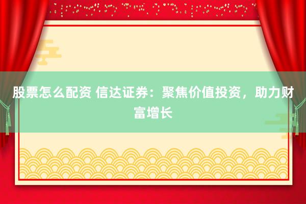 股票怎么配资 信达证券：聚焦价值投资，助力财富增长