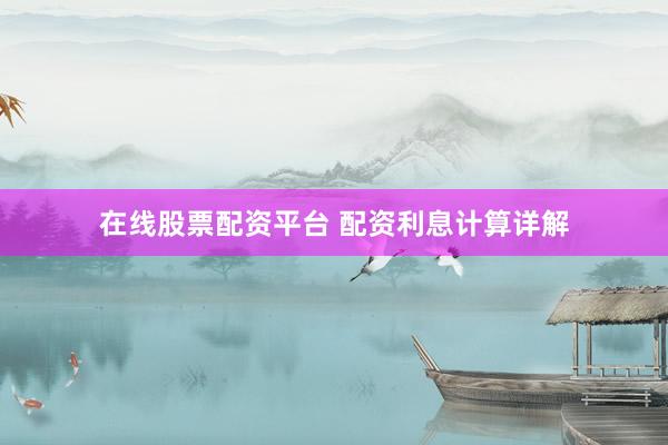 在线股票配资平台 配资利息计算详解