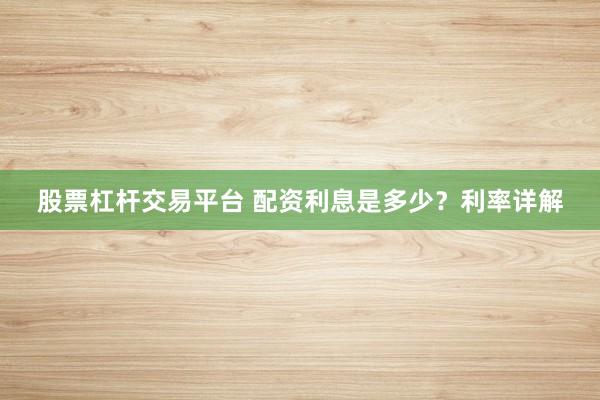 股票杠杆交易平台 配资利息是多少？利率详解