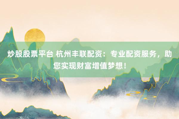 炒股股票平台 杭州丰联配资：专业配资服务，助您实现财富增值梦想！