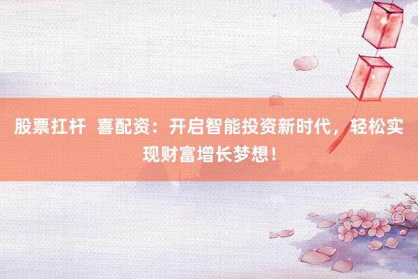 股票扛杆  喜配资：开启智能投资新时代，轻松实现财富增长梦想！