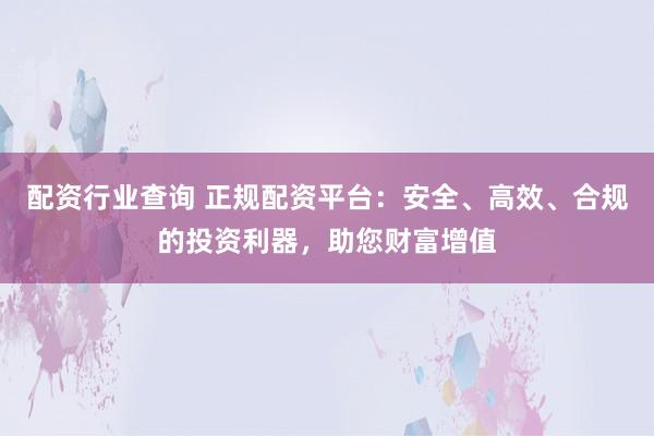 配资行业查询 正规配资平台：安全、高效、合规的投资利器，助您财富增值