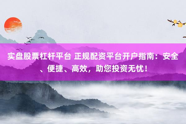 实盘股票杠杆平台 正规配资平台开户指南：安全、便捷、高效，助您投资无忧！