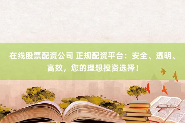 在线股票配资公司 正规配资平台：安全、透明、高效，您的理想投资选择！