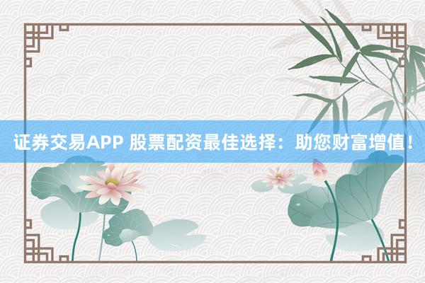 证券交易APP 股票配资最佳选择：助您财富增值！