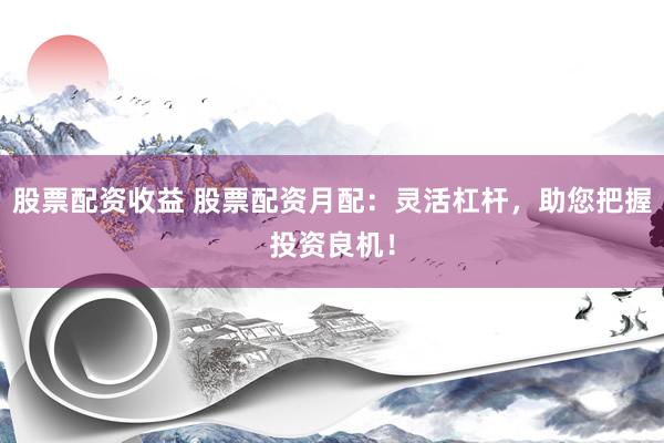 股票配资收益 股票配资月配：灵活杠杆，助您把握投资良机！