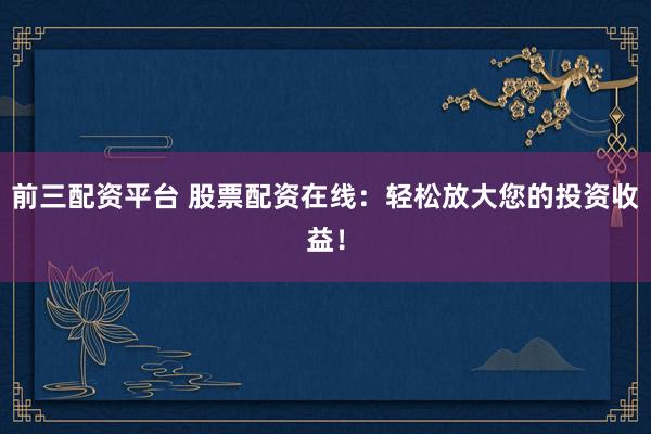 前三配资平台 股票配资在线：轻松放大您的投资收益！