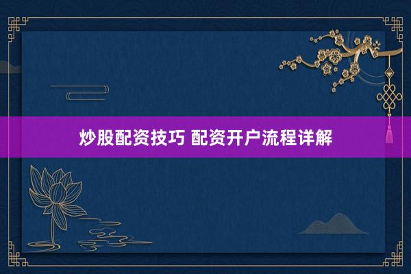 炒股配资技巧 配资开户流程详解