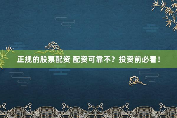 正规的股票配资 配资可靠不？投资前必看！