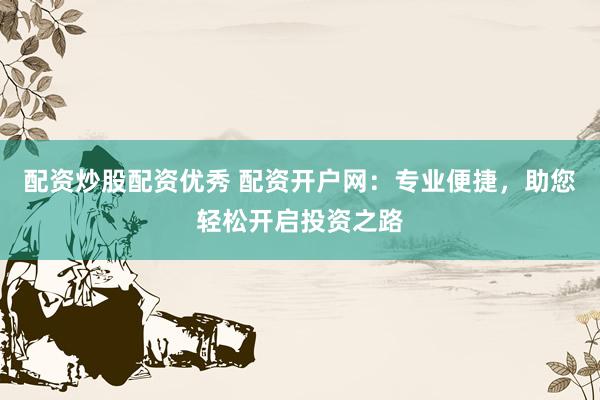 配资炒股配资优秀 配资开户网：专业便捷，助您轻松开启投资之路